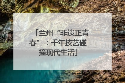 兰州“非遗正青春”：千年技艺碰撞现代生活
